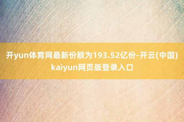 开yun体育网最新份额为193.52亿份-开云(中国)kaiyun网页版登录入口