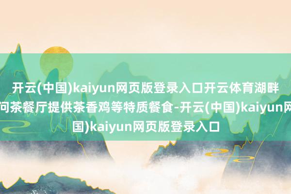 开云(中国)kaiyun网页版登录入口开云体育湖畔咖啡厅、对川问茶餐厅提供茶香鸡等特质餐食-开云(中国)kaiyun网页版登录入口
