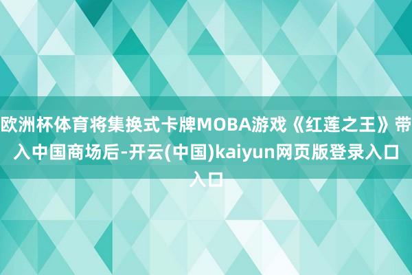 欧洲杯体育将集换式卡牌MOBA游戏《红莲之王》带入中国商场后-开云(中国)kaiyun网页版登录入口