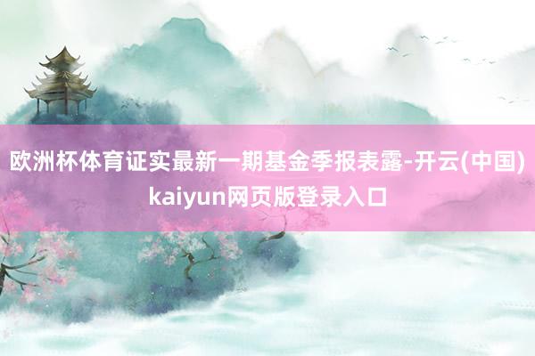欧洲杯体育证实最新一期基金季报表露-开云(中国)kaiyun网页版登录入口