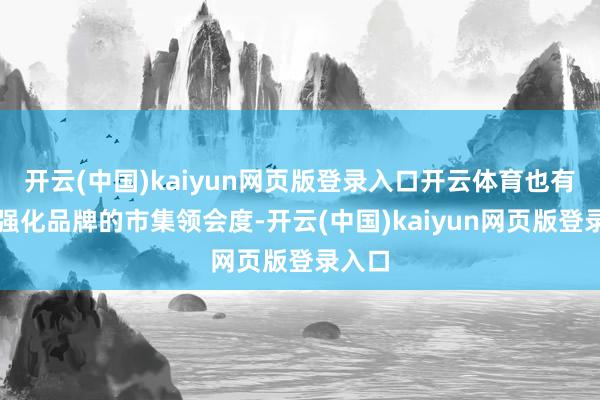 开云(中国)kaiyun网页版登录入口开云体育也有助于强化品牌的市集领会度-开云(中国)kaiyun网页版登录入口