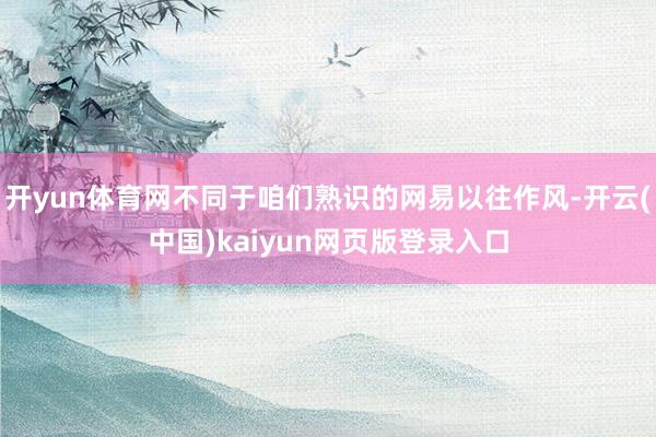 开yun体育网不同于咱们熟识的网易以往作风-开云(中国)kaiyun网页版登录入口