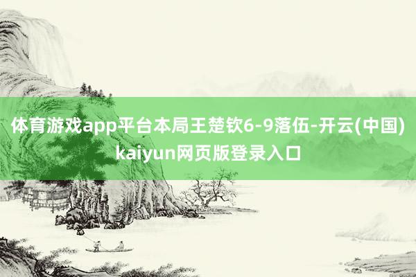 体育游戏app平台本局王楚钦6-9落伍-开云(中国)kaiyun网页版登录入口