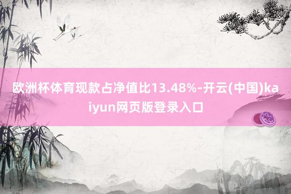 欧洲杯体育现款占净值比13.48%-开云(中国)kaiyun网页版登录入口