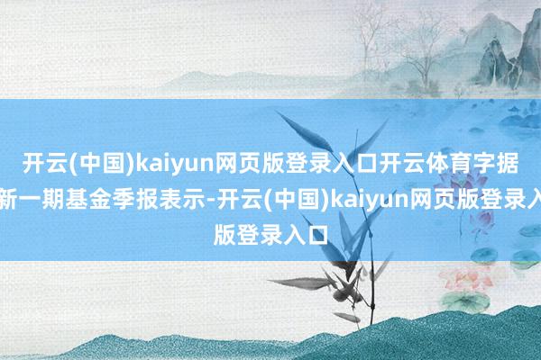 开云(中国)kaiyun网页版登录入口开云体育字据最新一期基金季报表示-开云(中国)kaiyun网页版登录入口