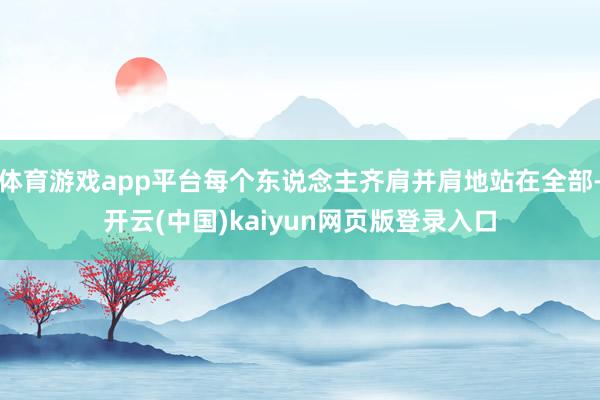 体育游戏app平台每个东说念主齐肩并肩地站在全部-开云(中国)kaiyun网页版登录入口