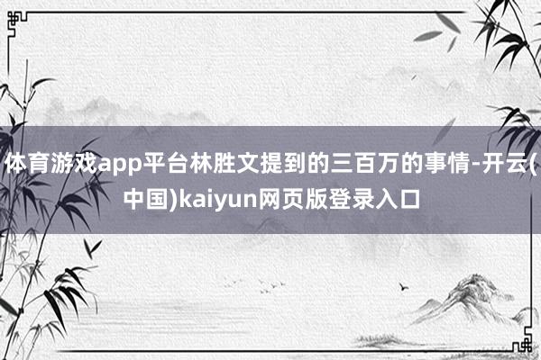体育游戏app平台林胜文提到的三百万的事情-开云(中国)kaiyun网页版登录入口