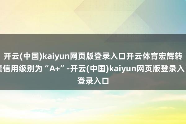 开云(中国)kaiyun网页版登录入口开云体育宏辉转债信用级别为“A+”-开云(中国)kaiyun网页版登录入口