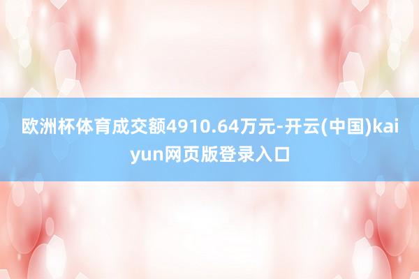 欧洲杯体育成交额4910.64万元-开云(中国)kaiyun网页版登录入口