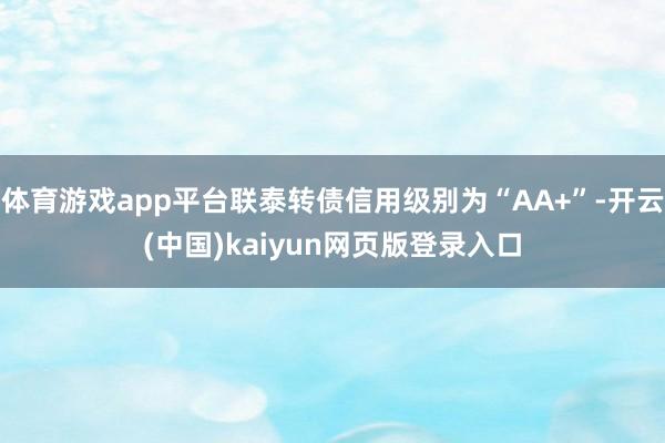 体育游戏app平台联泰转债信用级别为“AA+”-开云(中国)kaiyun网页版登录入口