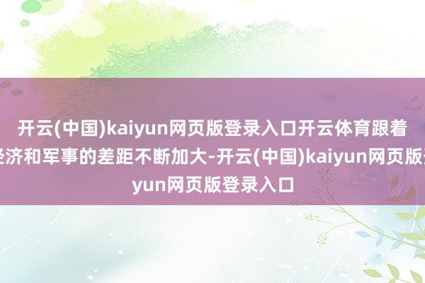 开云(中国)kaiyun网页版登录入口开云体育跟着期间、经济和军事的差距不断加大-开云(中国)kaiyun网页版登录入口