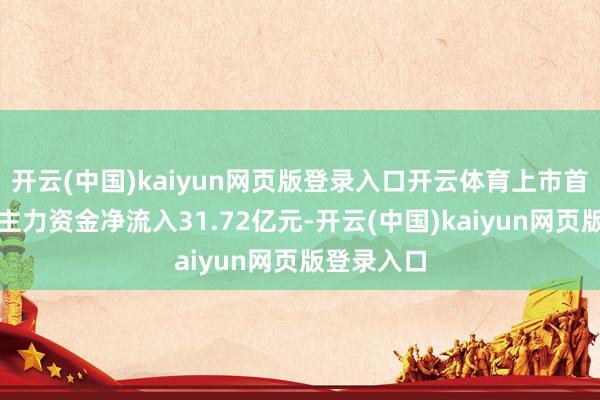 开云(中国)kaiyun网页版登录入口开云体育上市首日该股获主力资金净流入31.72亿元-开云(中国)kaiyun网页版登录入口