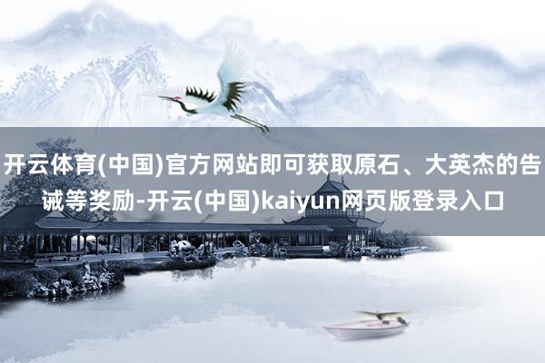 开云体育(中国)官方网站即可获取原石、大英杰的告诫等奖励-开云(中国)kaiyun网页版登录入口