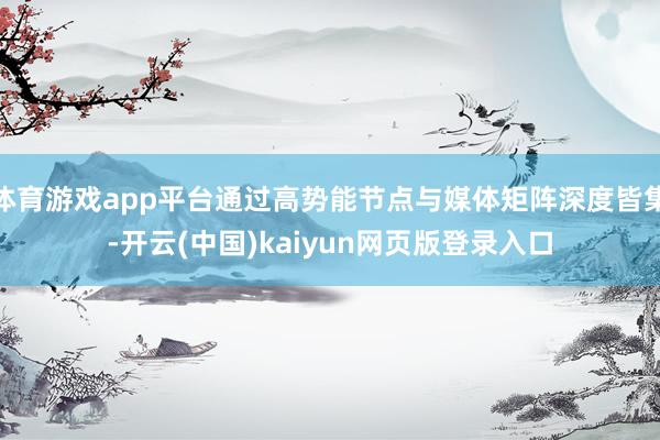 体育游戏app平台通过高势能节点与媒体矩阵深度皆集-开云(中国)kaiyun网页版登录入口