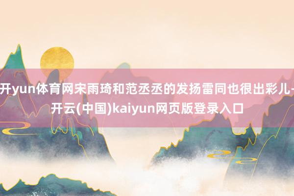 开yun体育网宋雨琦和范丞丞的发扬雷同也很出彩儿-开云(中国)kaiyun网页版登录入口