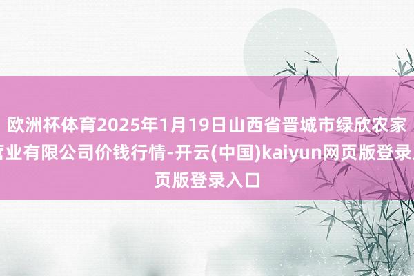 欧洲杯体育2025年1月19日山西省晋城市绿欣农家具营业有限公司价钱行情-开云(中国)kaiyun网页版登录入口