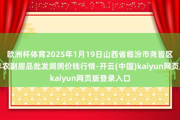 欧洲杯体育2025年1月19日山西省临汾市尧皆区奶牛场尧丰农副居品批发阛阓价钱行情-开云(中国)kaiyun网页版登录入口