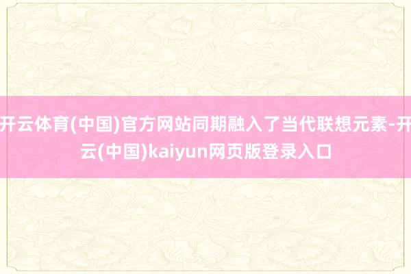 开云体育(中国)官方网站同期融入了当代联想元素-开云(中国)kaiyun网页版登录入口