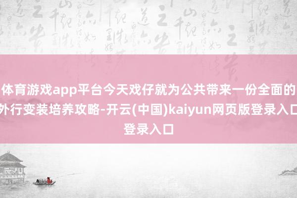 体育游戏app平台今天戏仔就为公共带来一份全面的外行变装培养攻略-开云(中国)kaiyun网页版登录入口