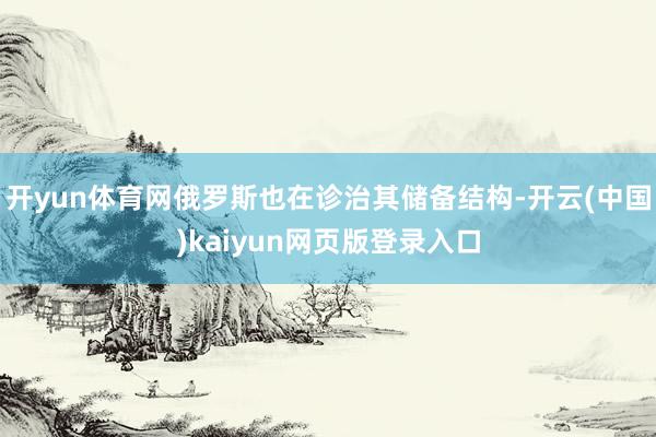 开yun体育网俄罗斯也在诊治其储备结构-开云(中国)kaiyun网页版登录入口