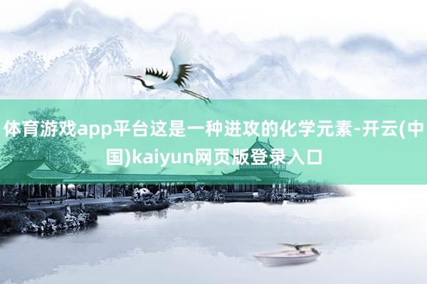 体育游戏app平台这是一种进攻的化学元素-开云(中国)kaiyun网页版登录入口
