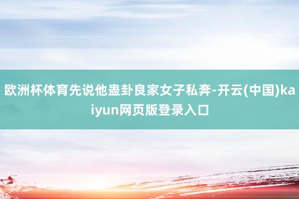 欧洲杯体育先说他蛊卦良家女子私奔-开云(中国)kaiyun网页版登录入口