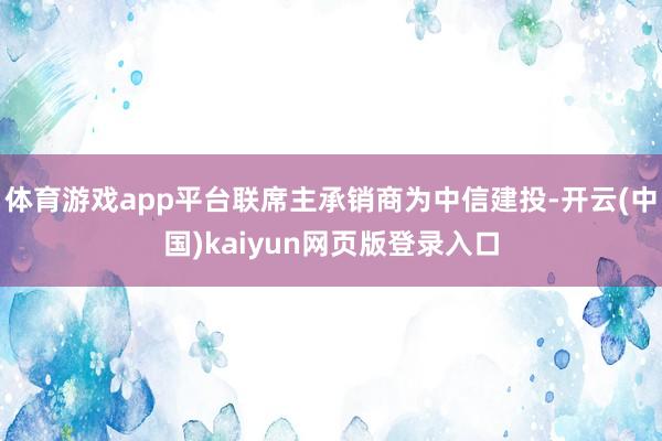 体育游戏app平台联席主承销商为中信建投-开云(中国)kaiyun网页版登录入口