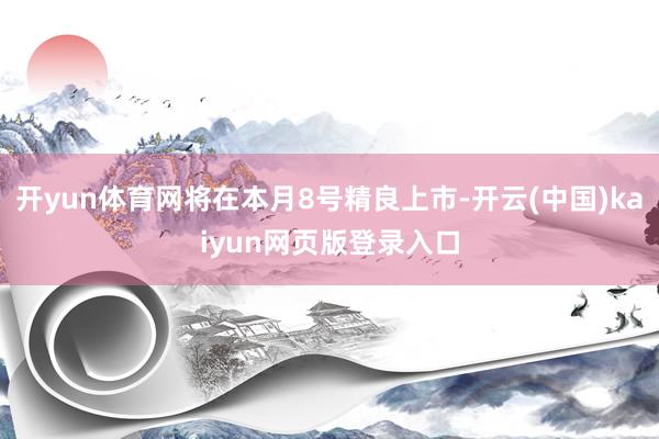 开yun体育网将在本月8号精良上市-开云(中国)kaiyun网页版登录入口