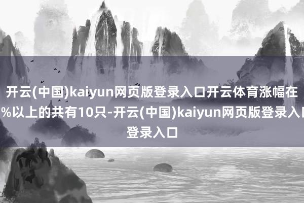 开云(中国)kaiyun网页版登录入口开云体育涨幅在5%以上的共有10只-开云(中国)kaiyun网页版登录入口