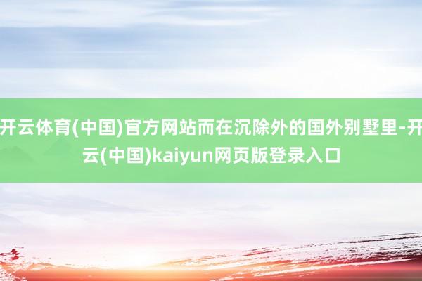 开云体育(中国)官方网站而在沉除外的国外别墅里-开云(中国)kaiyun网页版登录入口