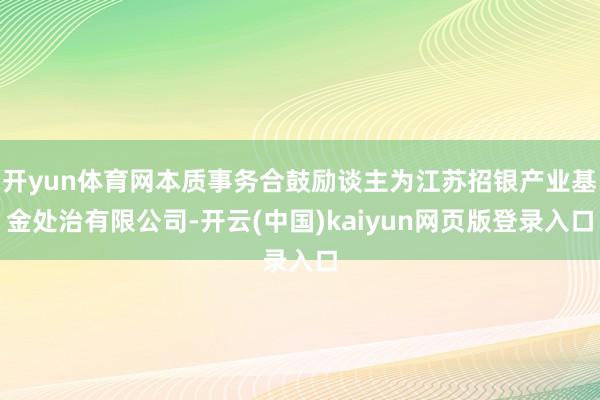 开yun体育网本质事务合鼓励谈主为江苏招银产业基金处治有限公司-开云(中国)kaiyun网页版登录入口