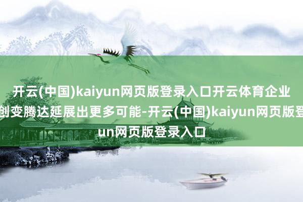 开云(中国)kaiyun网页版登录入口开云体育企业互联让创变腾达延展出更多可能-开云(中国)kaiyun网页版登录入口