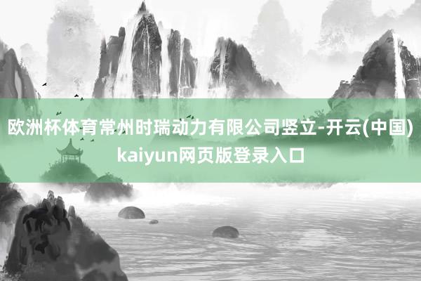 欧洲杯体育常州时瑞动力有限公司竖立-开云(中国)kaiyun网页版登录入口