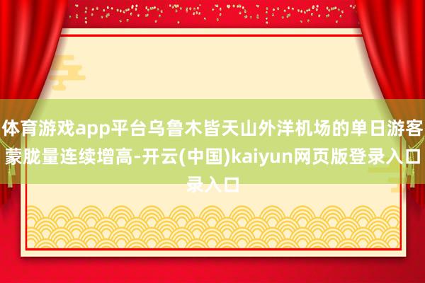 体育游戏app平台乌鲁木皆天山外洋机场的单日游客蒙胧量连续增高-开云(中国)kaiyun网页版登录入口