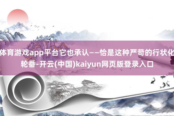 体育游戏app平台它也承认——恰是这种严苛的行状化轮番-开云(中国)kaiyun网页版登录入口