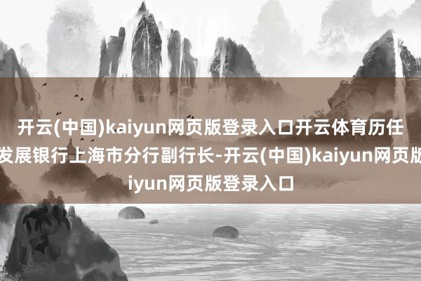 开云(中国)kaiyun网页版登录入口开云体育历任中国农业发展银行上海市分行副行长-开云(中国)kaiyun网页版登录入口