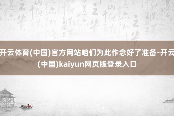 开云体育(中国)官方网站咱们为此作念好了准备-开云(中国)kaiyun网页版登录入口