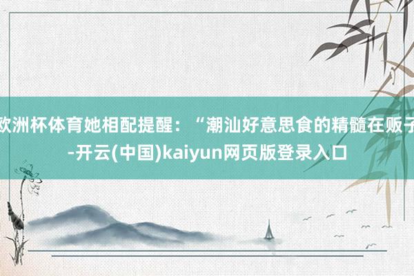欧洲杯体育她相配提醒：“潮汕好意思食的精髓在贩子-开云(中国)kaiyun网页版登录入口