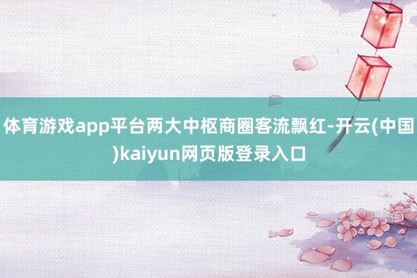 体育游戏app平台两大中枢商圈客流飘红-开云(中国)kaiyun网页版登录入口