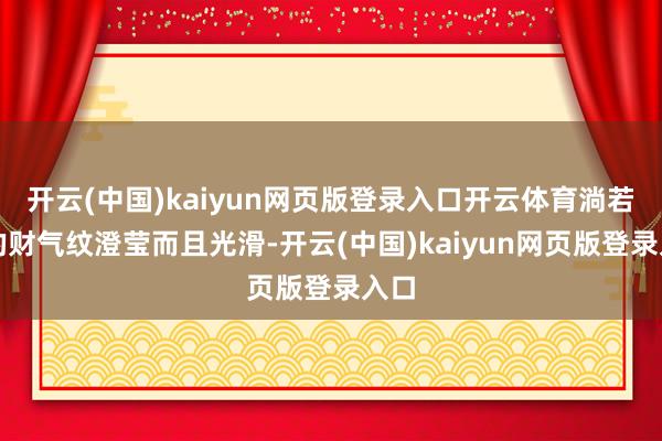开云(中国)kaiyun网页版登录入口开云体育淌若你的财气纹澄莹而且光滑-开云(中国)kaiyun网页版登录入口