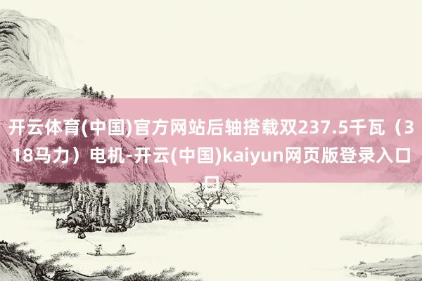 开云体育(中国)官方网站后轴搭载双237.5千瓦（318马力）电机-开云(中国)kaiyun网页版登录入口