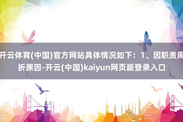开云体育(中国)官方网站具体情况如下：1、因职责周折原因-开云(中国)kaiyun网页版登录入口