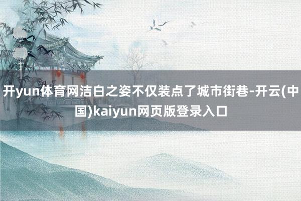 开yun体育网洁白之姿不仅装点了城市街巷-开云(中国)kaiyun网页版登录入口