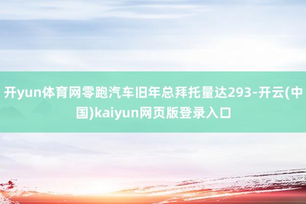 开yun体育网零跑汽车旧年总拜托量达293-开云(中国)kaiyun网页版登录入口