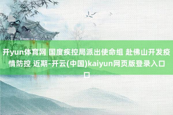 开yun体育网 国度疾控局派出使命组 赴佛山开发疫情防控 近期-开云(中国)kaiyun网页版登录入口