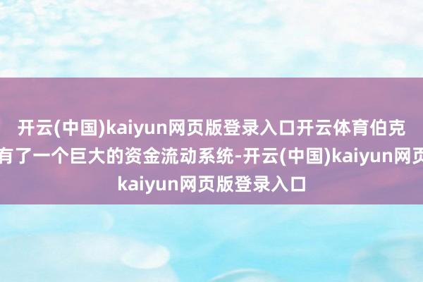 开云(中国)kaiyun网页版登录入口开云体育伯克希尔一经领有了一个巨大的资金流动系统-开云(中国)kaiyun网页版登录入口