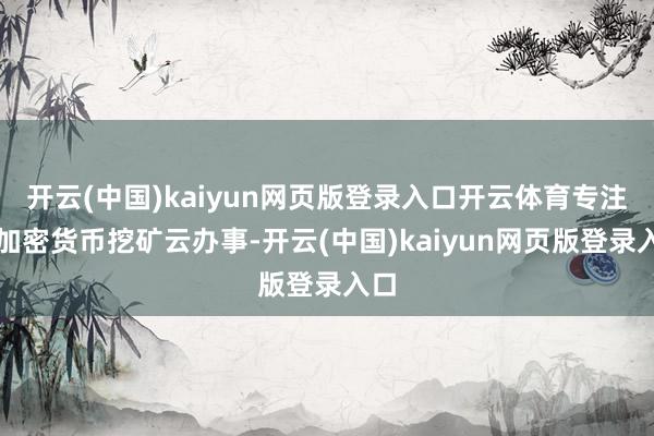 开云(中国)kaiyun网页版登录入口开云体育专注于加密货币挖矿云办事-开云(中国)kaiyun网页版登录入口