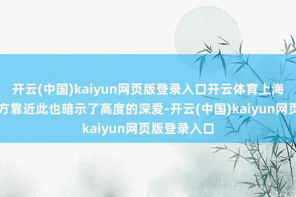 开云(中国)kaiyun网页版登录入口开云体育上海证券往来所方靠近此也暗示了高度的深爱-开云(中国)kaiyun网页版登录入口