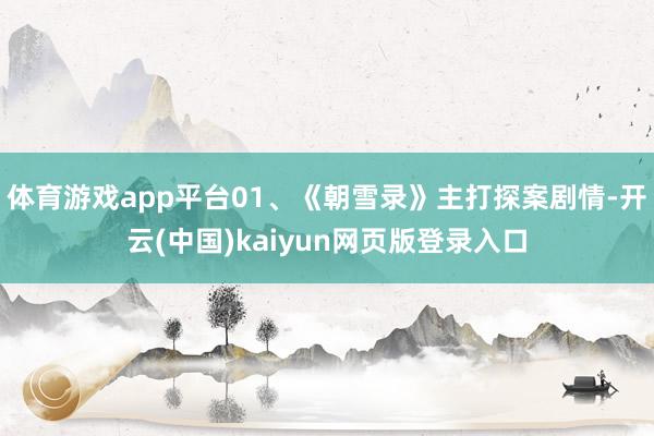 体育游戏app平台01、《朝雪录》主打探案剧情-开云(中国)kaiyun网页版登录入口