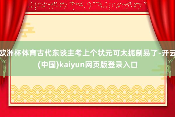 欧洲杯体育古代东谈主考上个状元可太扼制易了-开云(中国)kaiyun网页版登录入口